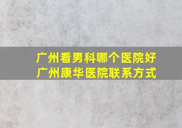 广州看男科哪个医院好 广州康华医院联系方式